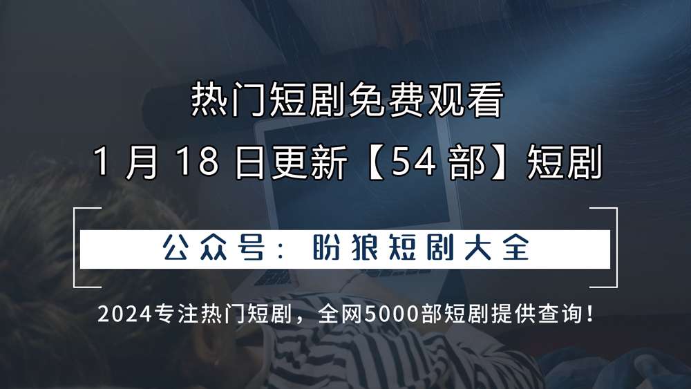 一月十八日更新，热门短剧【54部】全集免费观看，尽享完整版精彩内容！