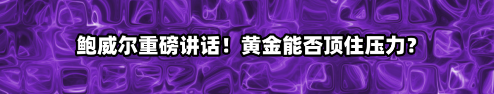 鲍威尔重磅讲话！黄金能否顶住压力？