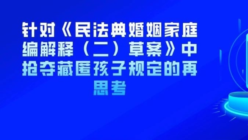 新修订的《民法典婚姻家庭编解释（二）草案》：关注儿童权益保护，我们再次审视孩子的抢夺与隐藏问题